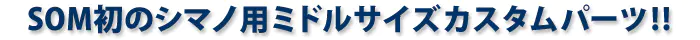 SOM初のシマノ用ミドルサイズカスタムパーツ!!