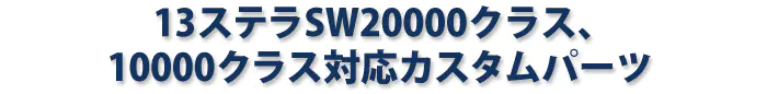 13ステラSW20000クラス、10000クラス対応カスタムパーツ